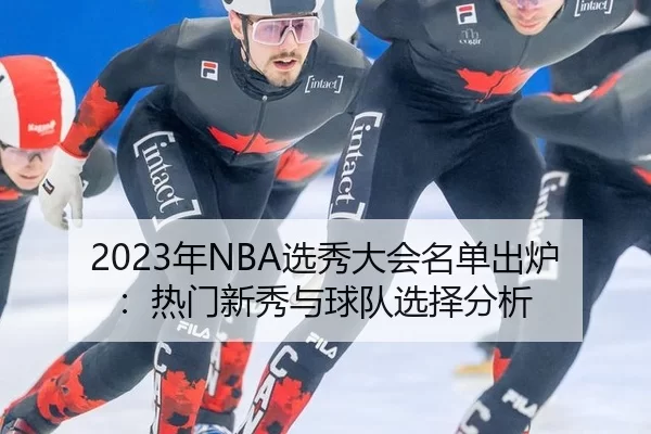 2023年NBA选秀大会名单出炉：热门新秀与球队选择分析