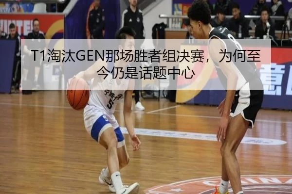 T1淘汰GEN那场胜者组决赛，为何至今仍是话题中心